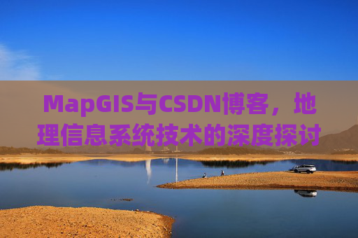 MapGIS与CSDN博客，地理信息系统技术的深度探讨